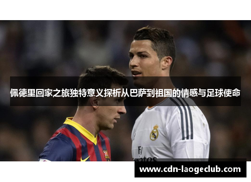 佩德里回家之旅独特意义探析从巴萨到祖国的情感与足球使命