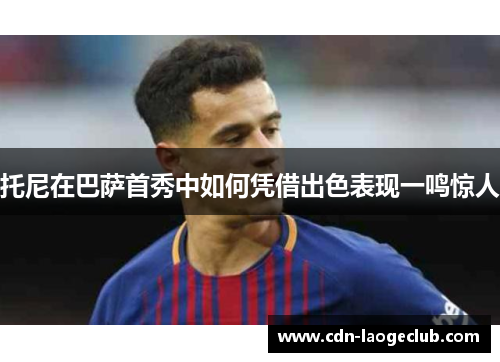 托尼在巴萨首秀中如何凭借出色表现一鸣惊人