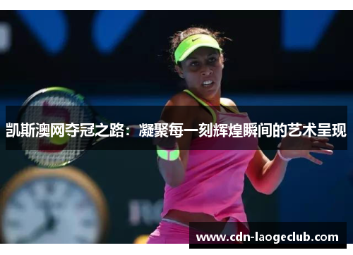 凯斯澳网夺冠之路：凝聚每一刻辉煌瞬间的艺术呈现