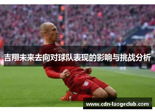 吉翔未来去向对球队表现的影响与挑战分析