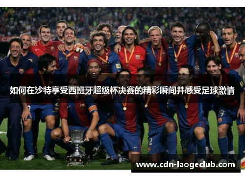 如何在沙特享受西班牙超级杯决赛的精彩瞬间并感受足球激情