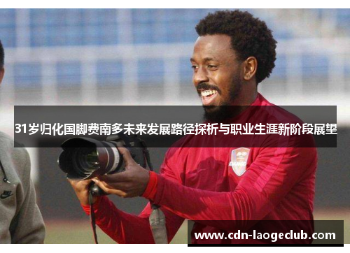 31岁归化国脚费南多未来发展路径探析与职业生涯新阶段展望