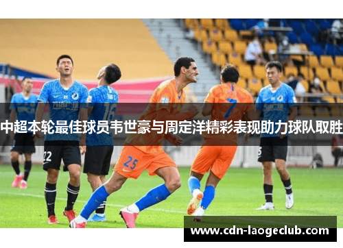 中超本轮最佳球员韦世豪与周定洋精彩表现助力球队取胜