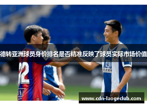 德转亚洲球员身价排名是否精准反映了球员实际市场价值