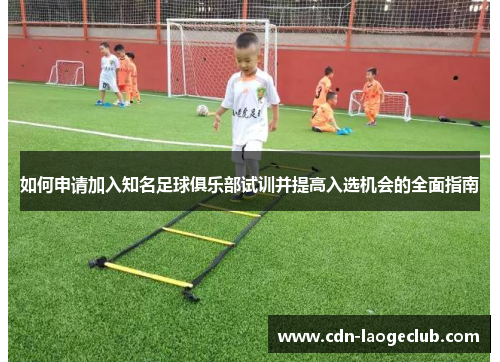 如何申请加入知名足球俱乐部试训并提高入选机会的全面指南