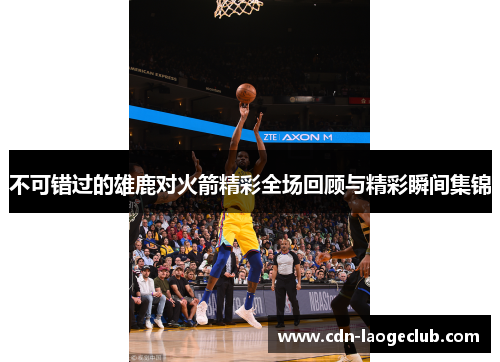 不可错过的雄鹿对火箭精彩全场回顾与精彩瞬间集锦