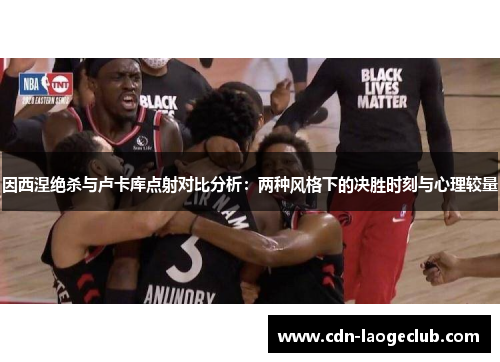 因西涅绝杀与卢卡库点射对比分析：两种风格下的决胜时刻与心理较量