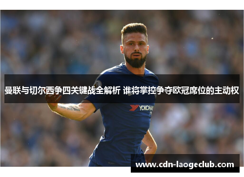 曼联与切尔西争四关键战全解析 谁将掌控争夺欧冠席位的主动权