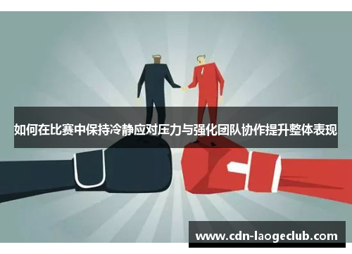 如何在比赛中保持冷静应对压力与强化团队协作提升整体表现