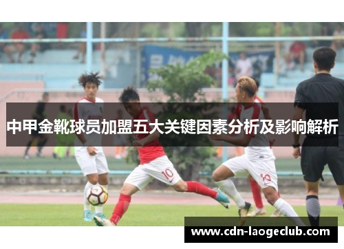 中甲金靴球员加盟五大关键因素分析及影响解析