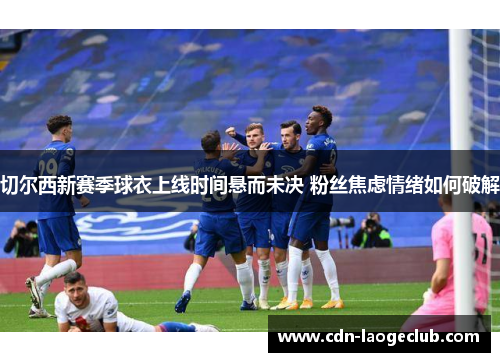 切尔西新赛季球衣上线时间悬而未决 粉丝焦虑情绪如何破解