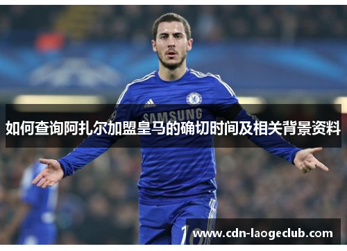 如何查询阿扎尔加盟皇马的确切时间及相关背景资料