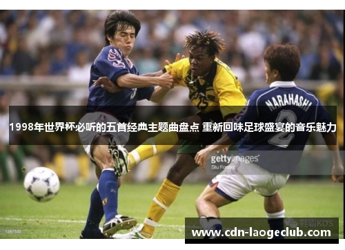 1998年世界杯必听的五首经典主题曲盘点 重新回味足球盛宴的音乐魅力