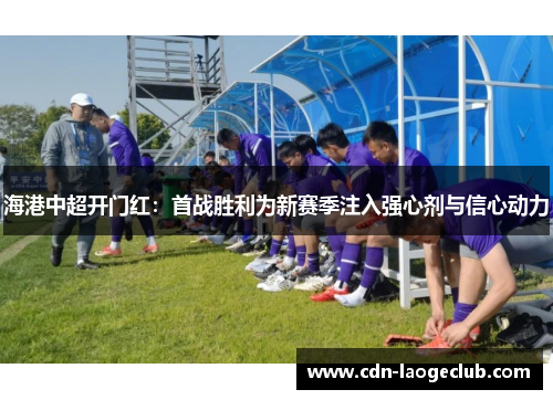 海港中超开门红：首战胜利为新赛季注入强心剂与信心动力
