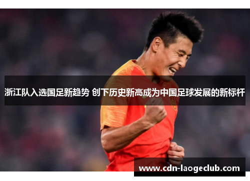 浙江队入选国足新趋势 创下历史新高成为中国足球发展的新标杆