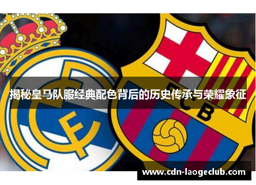 揭秘皇马队服经典配色背后的历史传承与荣耀象征