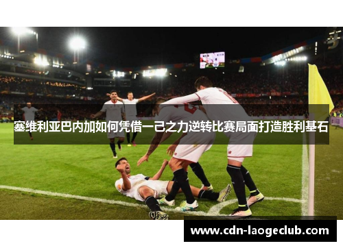 塞维利亚巴内加如何凭借一己之力逆转比赛局面打造胜利基石