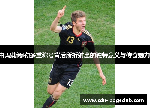托马斯穆勒多重称号背后所折射出的独特意义与传奇魅力