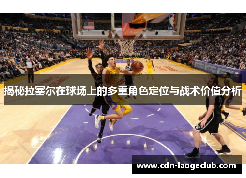 揭秘拉塞尔在球场上的多重角色定位与战术价值分析