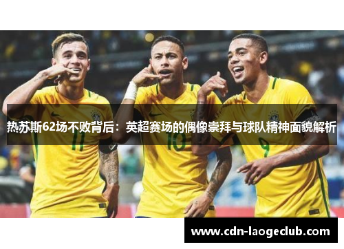 热苏斯62场不败背后：英超赛场的偶像崇拜与球队精神面貌解析