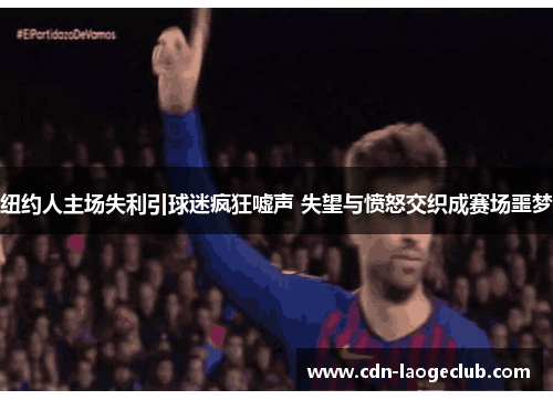 纽约人主场失利引球迷疯狂嘘声 失望与愤怒交织成赛场噩梦