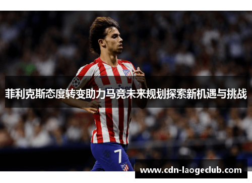 菲利克斯态度转变助力马竞未来规划探索新机遇与挑战
