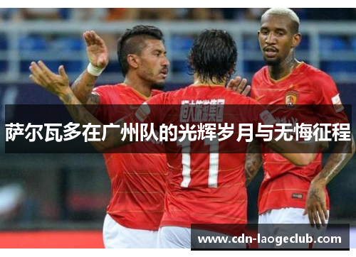 萨尔瓦多在广州队的光辉岁月与无悔征程