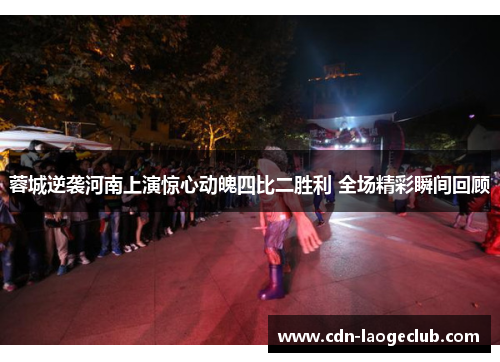 蓉城逆袭河南上演惊心动魄四比二胜利 全场精彩瞬间回顾