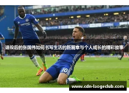 退役后的张国伟如何书写生活的新篇章与个人成长的精彩故事