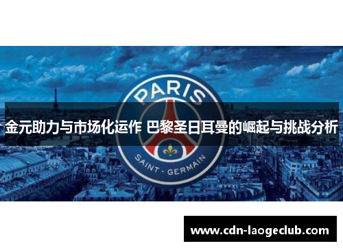 金元助力与市场化运作 巴黎圣日耳曼的崛起与挑战分析