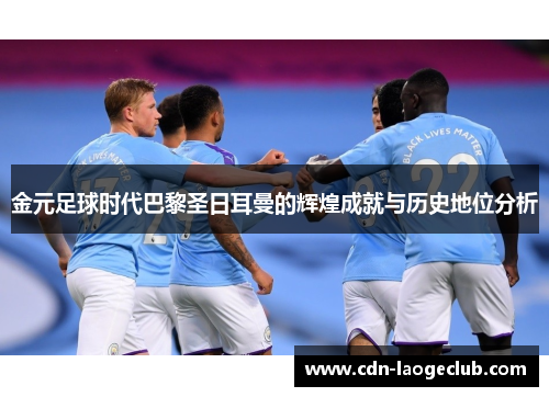 金元足球时代巴黎圣日耳曼的辉煌成就与历史地位分析