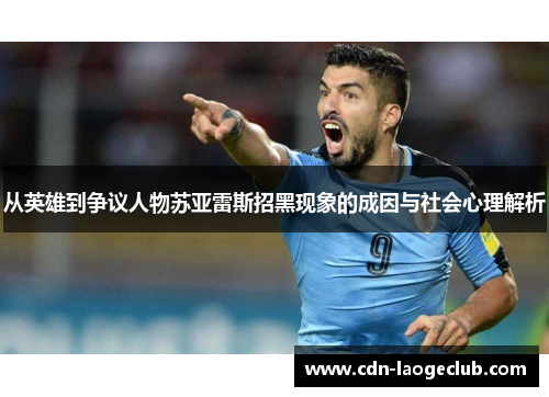 从英雄到争议人物苏亚雷斯招黑现象的成因与社会心理解析