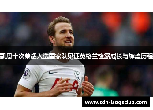 凯恩十次荣耀入选国家队见证英格兰锋霸成长与辉煌历程