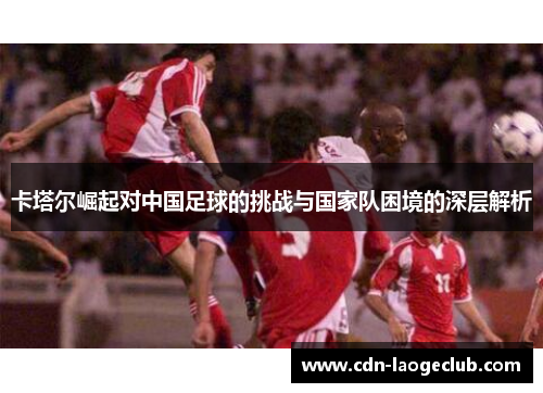卡塔尔崛起对中国足球的挑战与国家队困境的深层解析