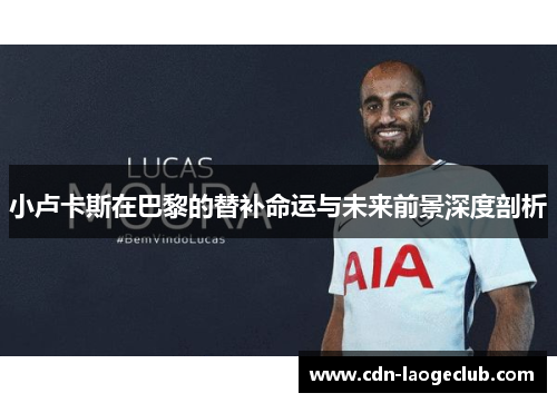 小卢卡斯在巴黎的替补命运与未来前景深度剖析