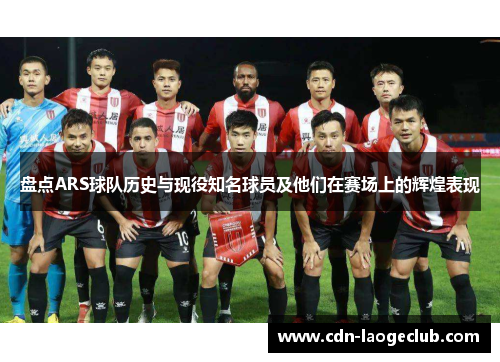 盘点ARS球队历史与现役知名球员及他们在赛场上的辉煌表现