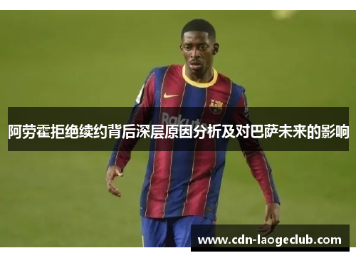 阿劳霍拒绝续约背后深层原因分析及对巴萨未来的影响