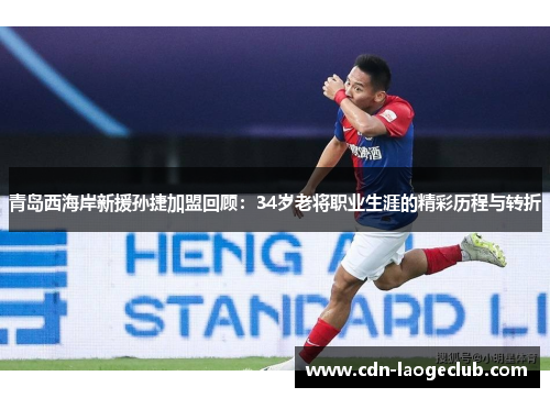 青岛西海岸新援孙捷加盟回顾：34岁老将职业生涯的精彩历程与转折
