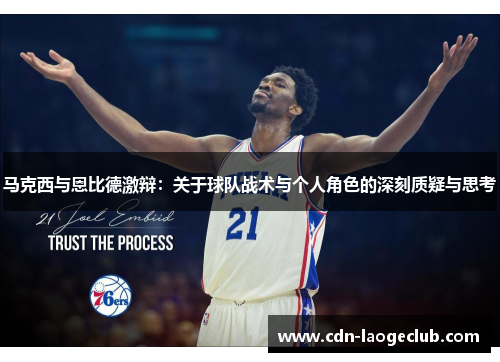 马克西与恩比德激辩：关于球队战术与个人角色的深刻质疑与思考