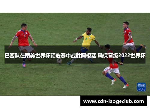 巴西队在南美世界杯预选赛中战胜阿根廷 确保晋级2022世界杯