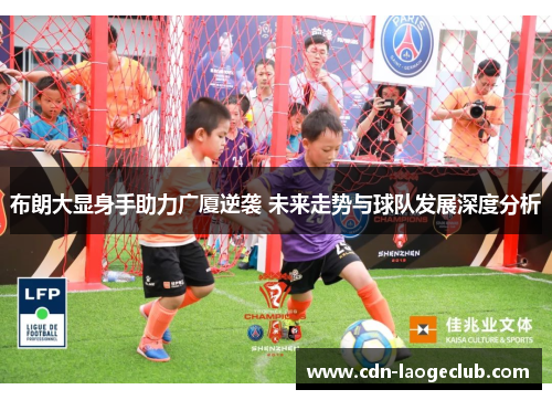布朗大显身手助力广厦逆袭 未来走势与球队发展深度分析 布朗大显身手助力广厦逆袭 未来走势与球队发展深度分析