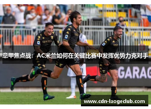 意甲焦点战：AC米兰如何在关键比赛中发挥优势力克对手