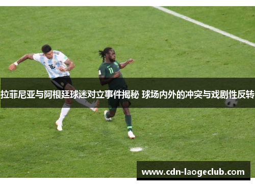 拉菲尼亚与阿根廷球迷对立事件揭秘 球场内外的冲突与戏剧性反转 拉菲尼亚与阿根廷球迷对立事件揭秘 球场内外的冲突与戏剧性反转