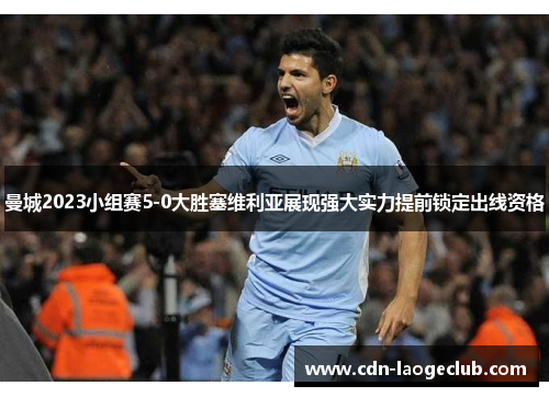 曼城2023小组赛5-0大胜塞维利亚展现强大实力提前锁定出线资格 曼城2023小组赛5-0大胜塞维利亚展现强大实力提前锁定出线资格