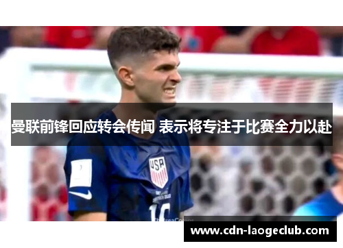 曼联前锋回应转会传闻 表示将专注于比赛全力以赴 曼联前锋回应转会传闻 表示将专注于比赛全力以赴