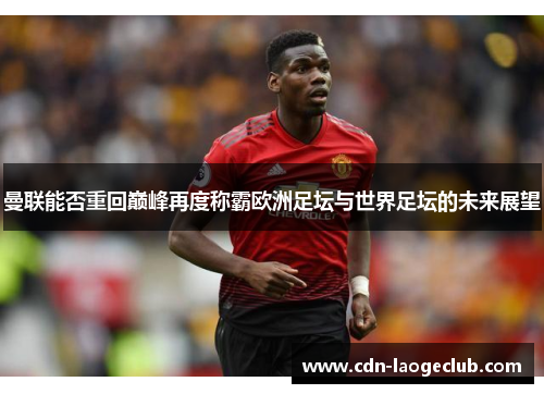 曼联能否重回巅峰再度称霸欧洲足坛与世界足坛的未来展望
