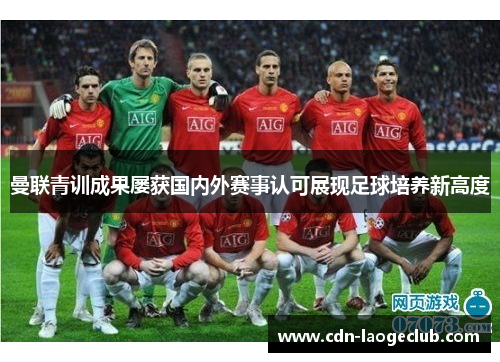 曼联青训成果屡获国内外赛事认可展现足球培养新高度 曼联青训成果屡获国内外赛事认可展现足球培养新高度