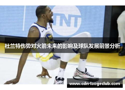 杜兰特伤势对火箭未来的影响及球队发展前景分析