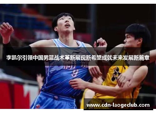李凯尔引领中国男篮战术革新展现新希望成就未来发展新篇章 李凯尔引领中国男篮战术革新展现新希望成就未来发展新篇章