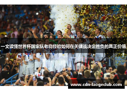 一文读懂世界杯国家队老将经验如何在关键战决定胜负的真正价值 一文读懂世界杯国家队老将经验如何在关键战决定胜负的真正价值